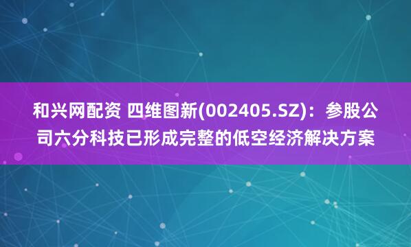 和兴网配资 四维图新(002405.SZ)：参股公司六分科技已形成完整的低空经济解决方案