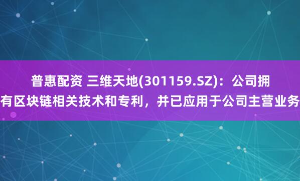 普惠配资 三维天地(301159.SZ)：公司拥有区块链相关技术和专利，并已应用于公司主营业务