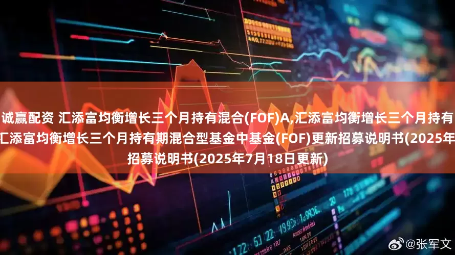 诚赢配资 汇添富均衡增长三个月持有混合(FOF)A,汇添富均衡增长三个月持有混合(FOF)C: 汇添富均衡增长三个月持有期混合型基金中基金(FOF)更新招募说明书(2025年7月18日更新)