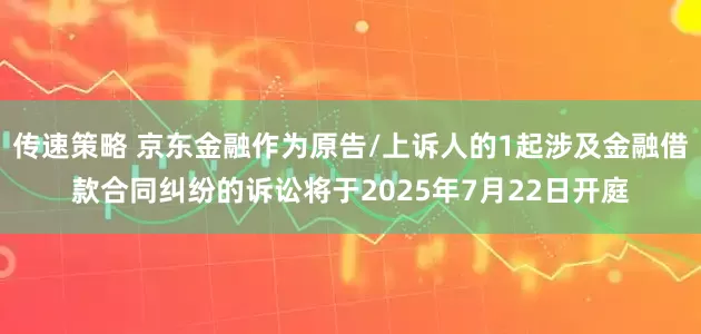 传速策略 京东金融作为原告/上诉人的1起涉及金融借款合同纠纷的诉讼将于2025年7月22日开庭