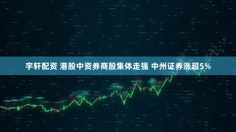 宇轩配资 港股中资券商股集体走强 中州证券涨超5%