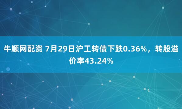 牛顺网配资 7月29日沪工转债下跌0.36%，转股溢价率43.24%