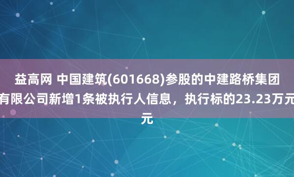 益高网 中国建筑(601668)参股的中建路桥集团有限公司新增1条被执行人信息，执行标的23.23万元
