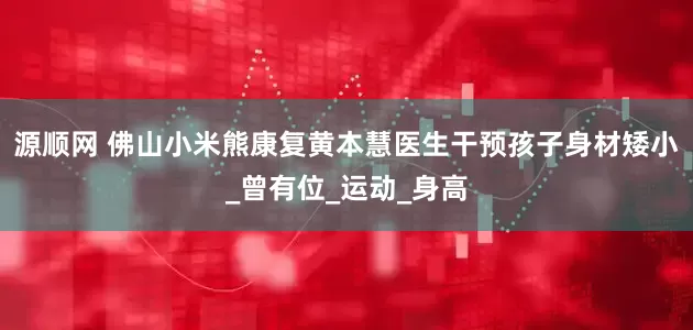 源顺网 佛山小米熊康复黄本慧医生干预孩子身材矮小_曾有位_运动_身高