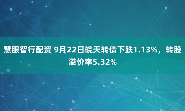 慧眼智行配资 9月22日皖天转债下跌1.13%，转股溢价率5.32%
