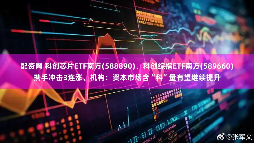 配资网 科创芯片ETF南方(588890)、科创综指ETF南方(589660)携手冲击3连涨，机构：资本市场含“科”量有望继续提升