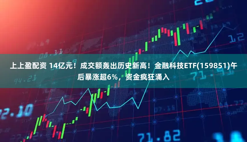 上上盈配资 14亿元！成交额轰出历史新高！金融科技ETF(159851)午后暴涨超6%，资金疯狂涌入