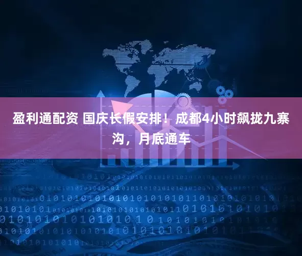 盈利通配资 国庆长假安排！成都4小时飙拢九寨沟，月底通车