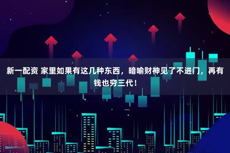 新一配资 家里如果有这几种东西，暗喻财神见了不进门，再有钱也穷三代！