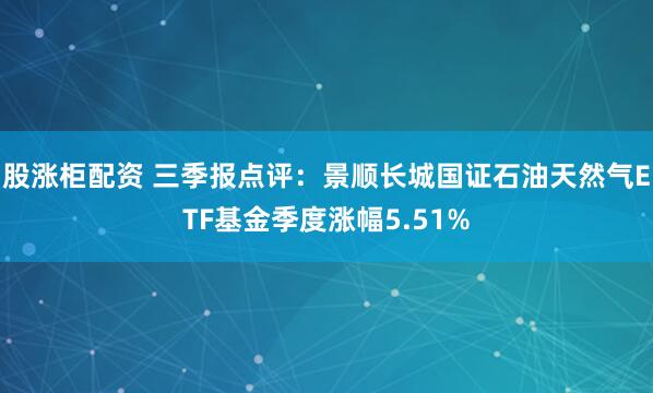 股涨柜配资 三季报点评：景顺长城国证石油天然气ETF基金季度涨幅5.51%
