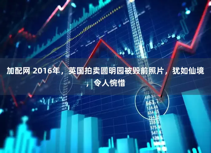 加配网 2016年，英国拍卖圆明园被毁前照片，犹如仙境，令人惋惜