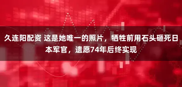 久连阳配资 这是她唯一的照片，牺牲前用石头砸死日本军官，遗愿74年后终实现