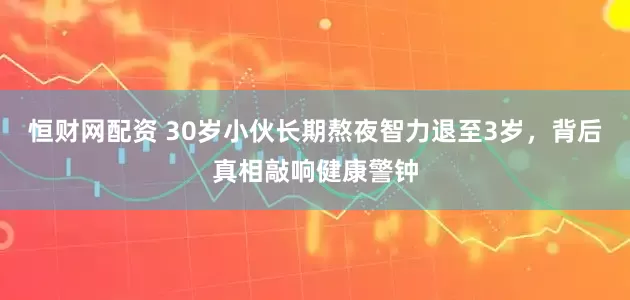 恒财网配资 30岁小伙长期熬夜智力退至3岁，背后真相敲响健康警钟