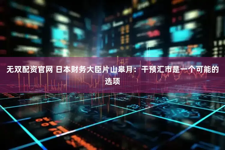 无双配资官网 日本财务大臣片山皋月：干预汇市是一个可能的选项