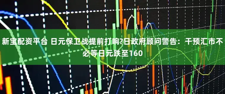新宝配资平台 日元保卫战提前打响?日政府顾问警告：干预汇市不必等日元跌至160