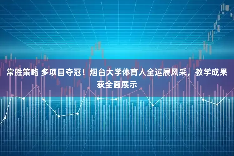 常胜策略 多项目夺冠！烟台大学体育人全运展风采，教学成果获全面展示