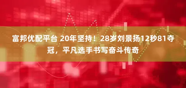 富邦优配平台 20年坚持！28岁刘景扬12秒81夺冠，平凡选手书写奋斗传奇