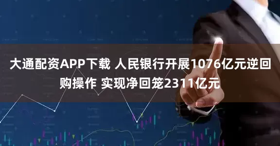 大通配资APP下载 人民银行开展1076亿元逆回购操作 实现净回笼2311亿元