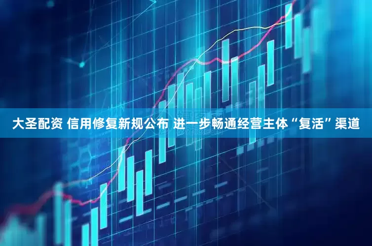 大圣配资 信用修复新规公布 进一步畅通经营主体“复活”渠道