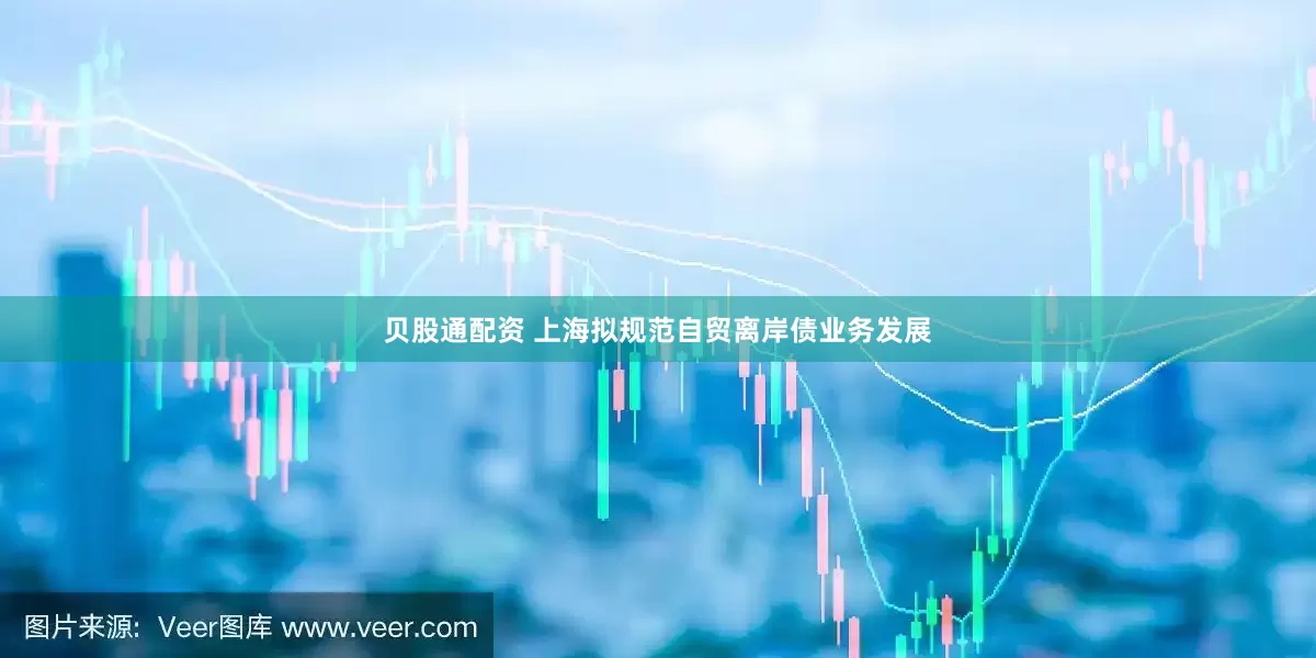 贝股通配资 上海拟规范自贸离岸债业务发展