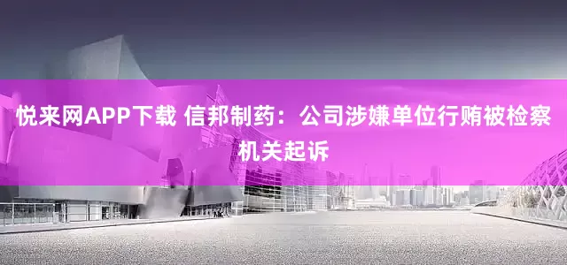 悦来网APP下载 信邦制药：公司涉嫌单位行贿被检察机关起诉