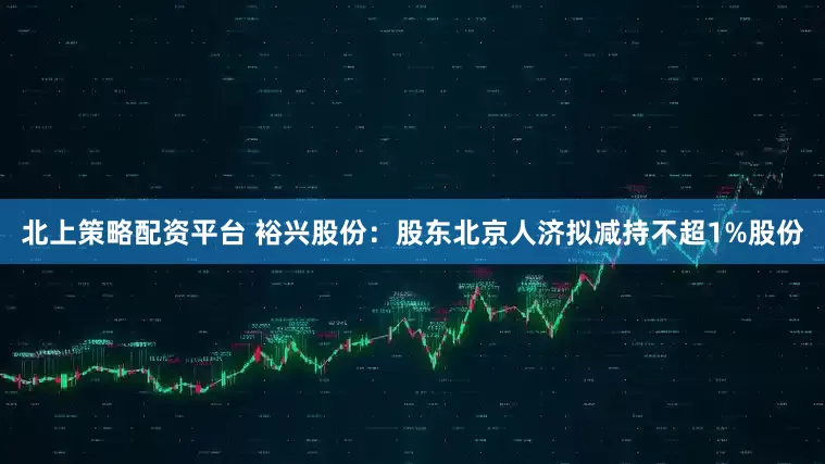 北上策略配资平台 裕兴股份：股东北京人济拟减持不超1%股份