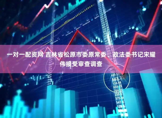 一对一配资网 吉林省松原市委原常委、政法委书记宋耀伟接受审查调查
