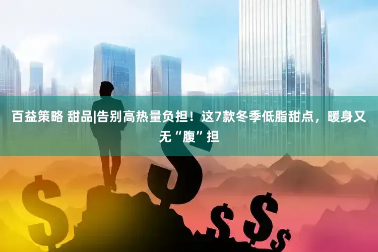 百益策略 甜品|告别高热量负担！这7款冬季低脂甜点，暖身又无“腹”担