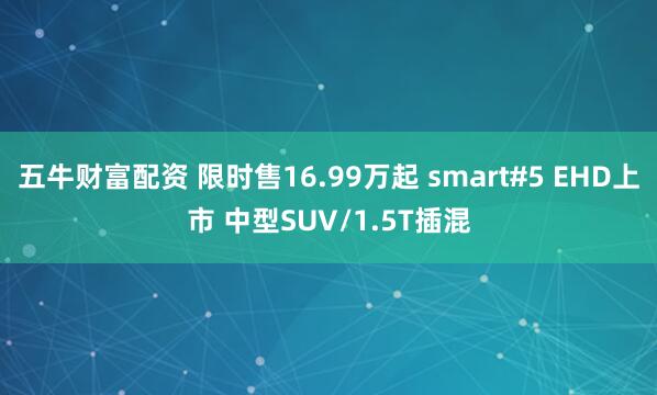 五牛财富配资 限时售16.99万起 smart#5 EHD上市 中型SUV/1.5T插混
