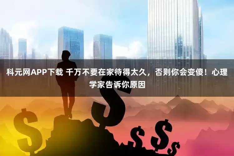 科元网APP下载 千万不要在家待得太久，否则你会变傻！心理学家告诉你原因