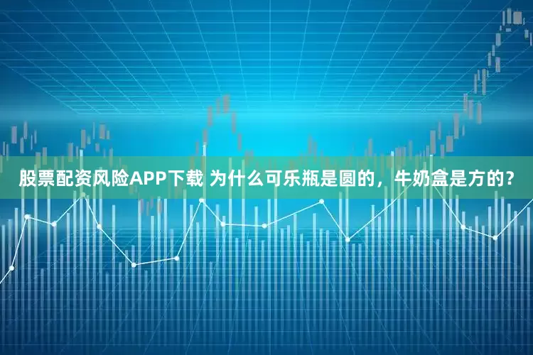 股票配资风险APP下载 为什么可乐瓶是圆的，牛奶盒是方的？