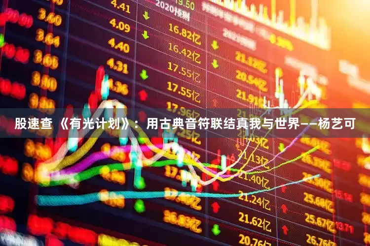 股速查 《有光计划》：用古典音符联结真我与世界——杨艺可