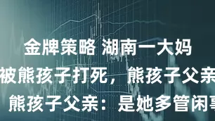 金牌策略 湖南一大妈劝架，却被熊孩子打死，熊孩子父亲：是她多管闲事