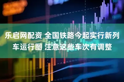 乐启网配资 全国铁路今起实行新列车运行图 注意这些车次有调整