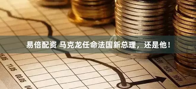 易倍配资 马克龙任命法国新总理，还是他！