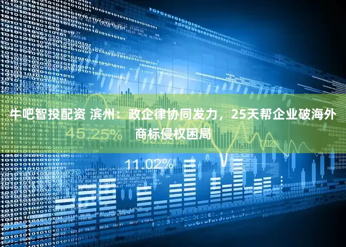 牛吧智投配资 滨州：政企律协同发力，25天帮企业破海外商标侵权困局