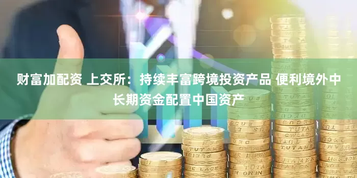 财富加配资 上交所：持续丰富跨境投资产品 便利境外中长期资金配置中国资产